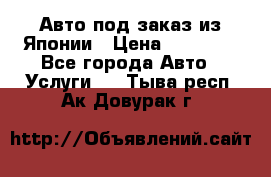 Авто под заказ из Японии › Цена ­ 15 000 - Все города Авто » Услуги   . Тыва респ.,Ак-Довурак г.